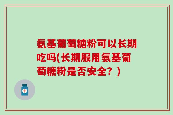氨基葡萄糖粉可以长期吃吗(长期服用氨基葡萄糖粉是否安全？)