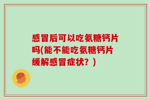 后可以吃氨糖钙片吗(能不能吃氨糖钙片缓解症状?) 后可以吃氨糖钙片吗(能不能吃氨糖钙片缓解症状?)