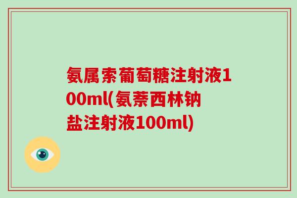 氨属索葡萄糖注射液100ml(氨萘西林钠盐注射液100ml) 氨属索葡萄糖注射液100ml(氨萘西林钠盐注射液100ml)
