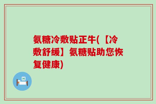 氨糖冷敷贴正牛(【冷敷舒缓】氨糖贴助您恢复健康) 氨糖冷敷贴正牛(【冷敷舒缓】氨糖贴助您恢复健康)