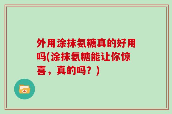 外用涂抹氨糖真的好用吗(涂抹氨糖能让你惊喜,真的吗?) 外用涂抹氨糖真的好用吗(涂抹氨糖能让你惊喜,真的吗?)