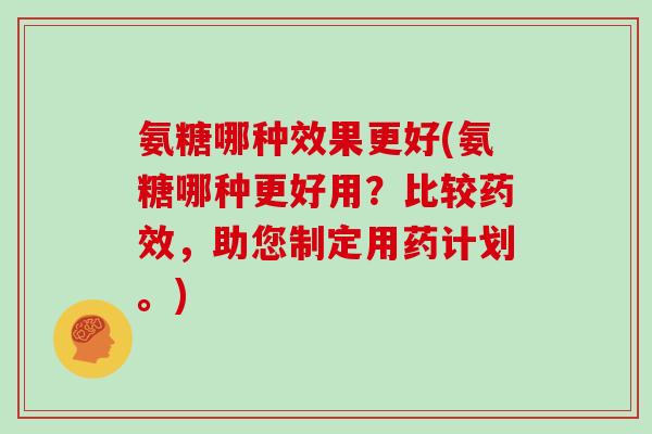 氨糖哪种效果更好(氨糖哪种更好用?比较,助您制定用药计划。) 氨糖哪种效果更好(氨糖哪种更好用?比较,助您制定用药计划。)