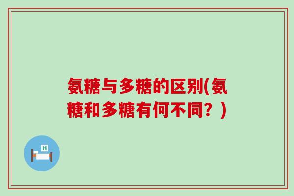 氨糖与多糖的区别(氨糖和多糖有何不同？)