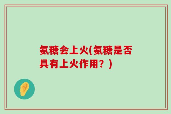 氨糖会上火(氨糖是否具有上火作用?) 氨糖会上火(氨糖是否具有上火作用?)