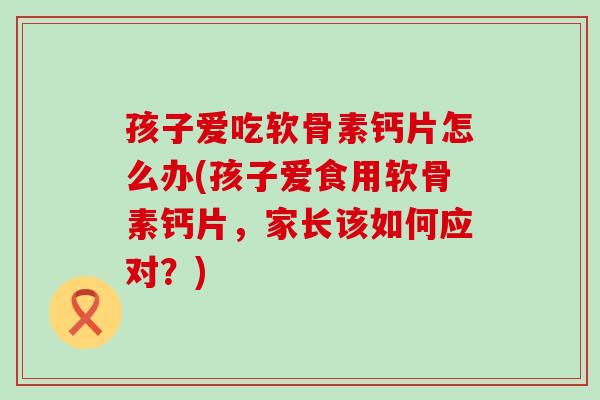 孩子爱吃软骨素钙片怎么办(孩子爱食用软骨素钙片,家长该如何应对?) 孩子爱吃软骨素钙片怎么办(孩子爱食用软骨素钙片,家长该如何应对?)