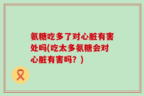 氨糖吃多了对有害处吗(吃太多氨糖会对有害吗?) 氨糖吃多了对有害处吗(吃太多氨糖会对有害吗?)