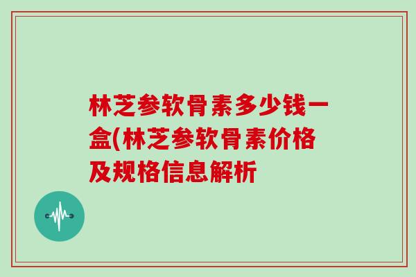 林芝参软骨素多少钱一盒(林芝参软骨素价格及规格信息解析