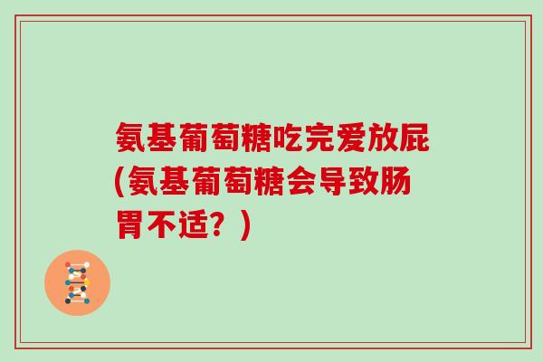 氨基葡萄糖吃完爱放屁(氨基葡萄糖会导致肠胃不适?) 氨基葡萄糖吃完爱放屁(氨基葡萄糖会导致肠胃不适?)