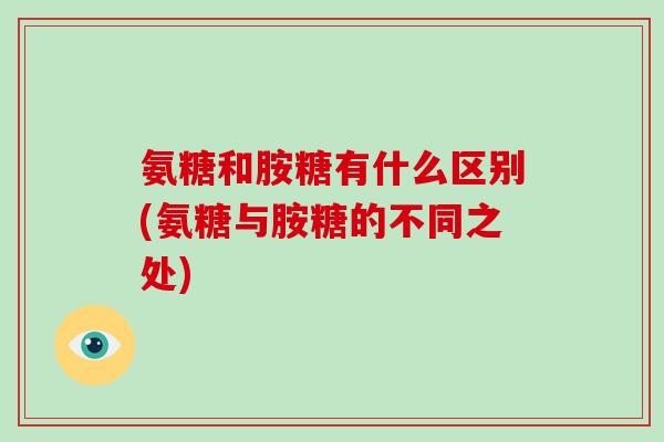 氨糖和胺糖有什么区别(氨糖与胺糖的不同之处)