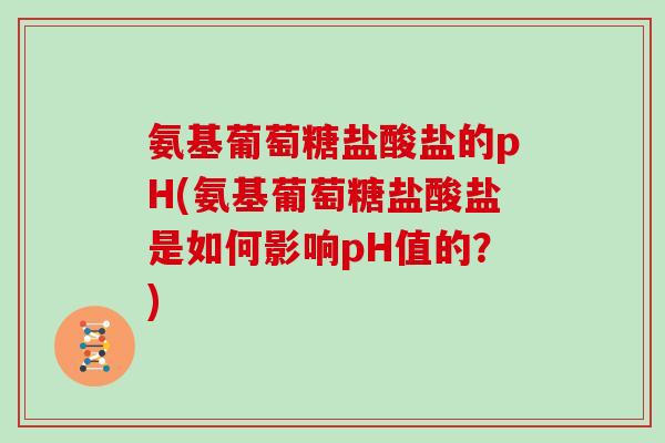 氨基葡萄糖盐酸盐的pH(氨基葡萄糖盐酸盐是如何影响pH值的?) 氨基葡萄糖盐酸盐的pH(氨基葡萄糖盐酸盐是如何影响pH值的?)