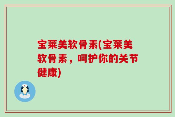 宝莱美软骨素(宝莱美软骨素，呵护你的关节健康)