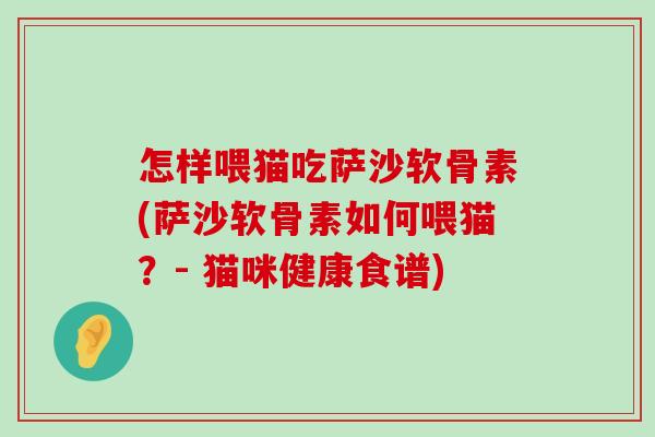 怎样喂猫吃萨沙软骨素(萨沙软骨素如何喂猫?- 猫咪健康食谱) 怎样喂猫吃萨沙软骨素(萨沙软骨素如何喂猫?- 猫咪健康食谱)