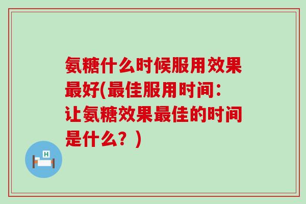 氨糖什么时候服用效果好(佳服用时间：让氨糖效果佳的时间是什么？)