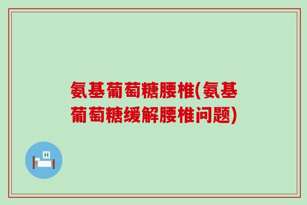 氨基葡萄糖腰椎(氨基葡萄糖缓解腰椎问题)