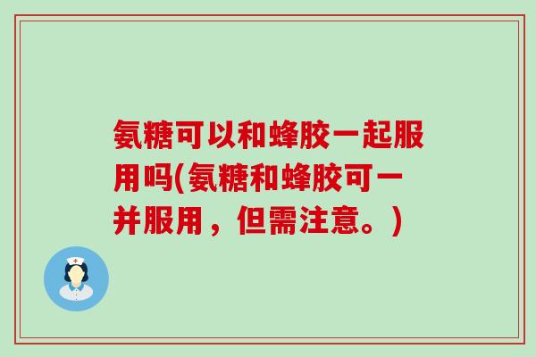 氨糖可以和蜂胶一起服用吗(氨糖和蜂胶可一并服用,但需注意。) 氨糖可以和蜂胶一起服用吗(氨糖和蜂胶可一并服用,但需注意。)