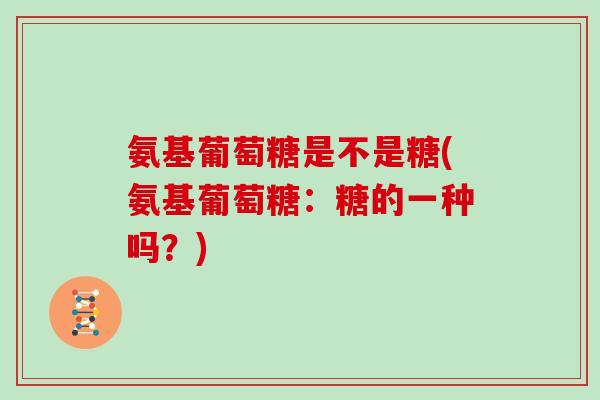 氨基葡萄糖是不是糖(氨基葡萄糖:糖的一种吗?) 氨基葡萄糖是不是糖(氨基葡萄糖:糖的一种吗?)