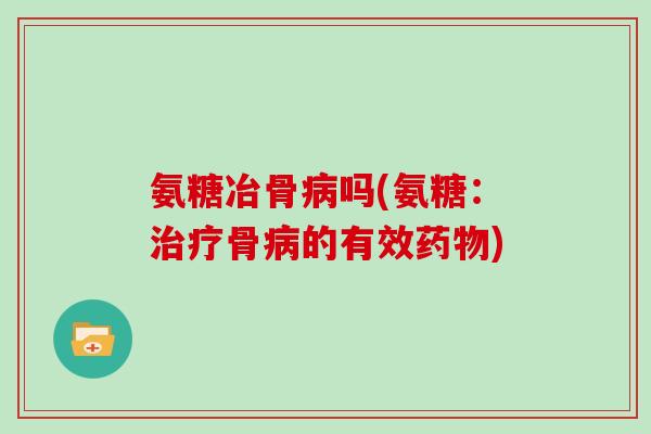 氨糖冶骨吗(氨糖:骨的有效) 氨糖冶骨吗(氨糖:骨的有效)