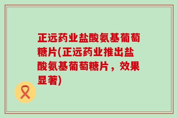 正远药业盐酸氨基葡萄糖片(正远药业推出盐酸氨基葡萄糖片，效果显著)