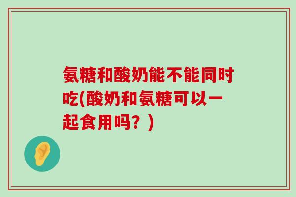 氨糖和酸奶能不能同时吃(酸奶和氨糖可以一起食用吗？)