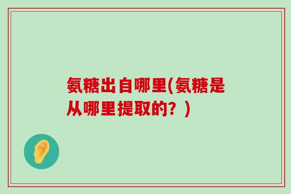 氨糖出自哪里(氨糖是从哪里提取的?) 氨糖出自哪里(氨糖是从哪里提取的?)