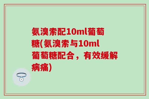 氨溴索配10ml葡萄糖(氨溴索与10ml葡萄糖配合,有效缓解痛) 氨溴索配10ml葡萄糖(氨溴索与10ml葡萄糖配合,有效缓解痛)