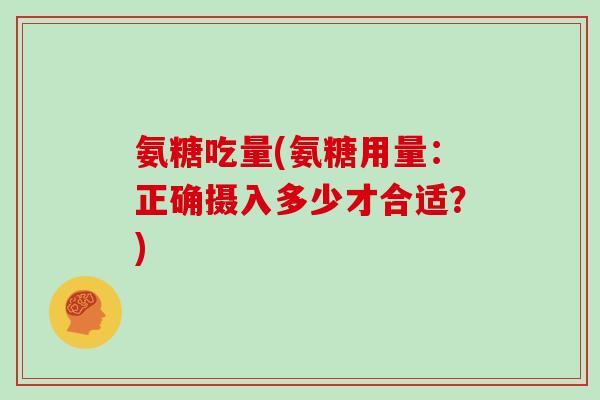 氨糖吃量(氨糖用量:正确摄入多少才合适?) 氨糖吃量(氨糖用量:正确摄入多少才合适?)