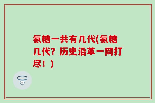 氨糖一共有几代(氨糖几代?历史沿革一网打尽!) 氨糖一共有几代(氨糖几代?历史沿革一网打尽!)
