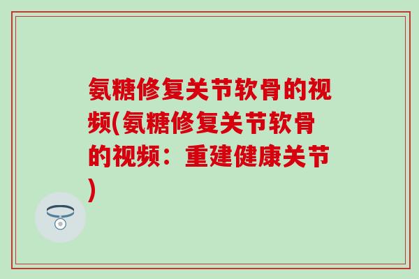 氨糖修复关节软骨的视频(氨糖修复关节软骨的视频:重建健康关节) 氨糖修复关节软骨的视频(氨糖修复关节软骨的视频:重建健康关节)