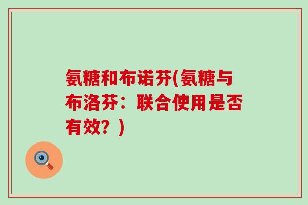 氨糖和布诺芬(氨糖与布洛芬:联合使用是否有效?) 氨糖和布诺芬(氨糖与布洛芬:联合使用是否有效?)