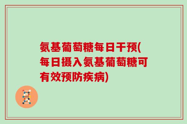 氨基葡萄糖每日干预(每日摄入氨基葡萄糖可有效) 氨基葡萄糖每日干预(每日摄入氨基葡萄糖可有效)