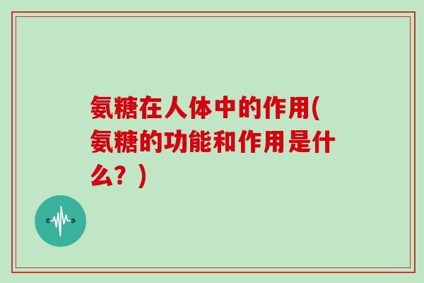 氨糖在人体中的作用(氨糖的功能和作用是什么？)