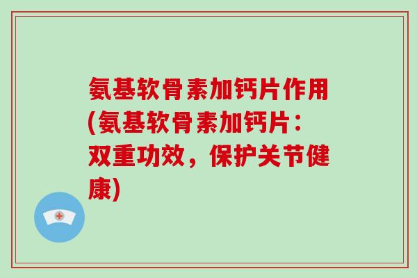 氨基软骨素加钙片作用(氨基软骨素加钙片：双重功效，保护关节健康)