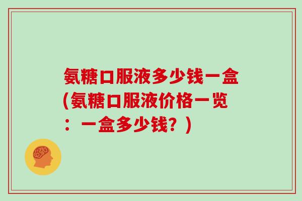 氨糖口服液多少钱一盒(氨糖口服液价格一览:一盒多少钱?) 氨糖口服液多少钱一盒(氨糖口服液价格一览:一盒多少钱?)