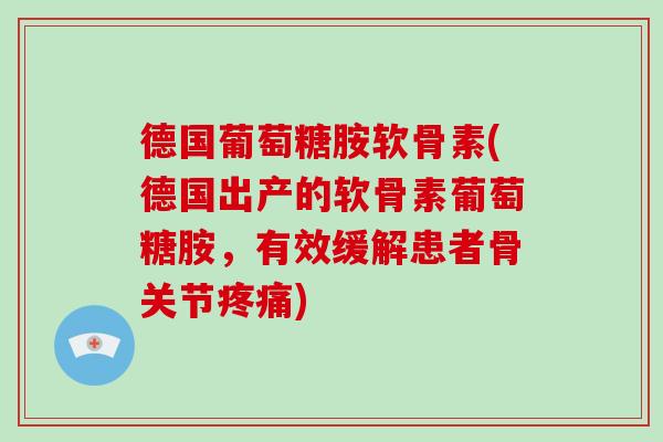 德国葡萄糖胺软骨素(德国出产的软骨素葡萄糖胺,有效缓解患者骨关节) 德国葡萄糖胺软骨素(德国出产的软骨素葡萄糖胺,有效缓解患者骨关节)