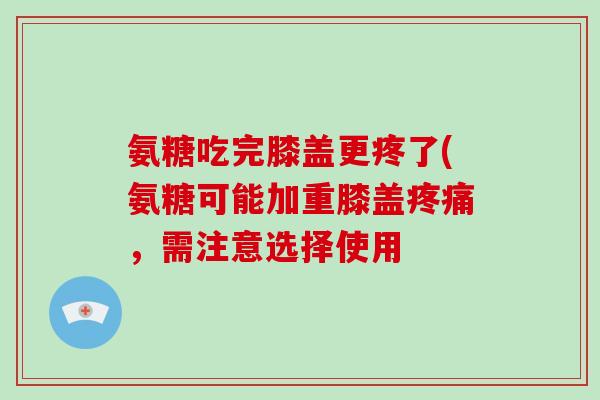 氨糖吃完膝盖更疼了(氨糖可能加重膝盖，需注意选择使用