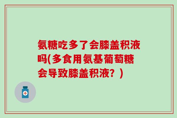 氨糖吃多了会膝盖积液吗(多食用氨基葡萄糖会导致膝盖积液？)