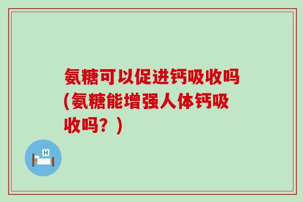 氨糖可以促进钙吸收吗(氨糖能增强人体钙吸收吗?) 氨糖可以促进钙吸收吗(氨糖能增强人体钙吸收吗?)