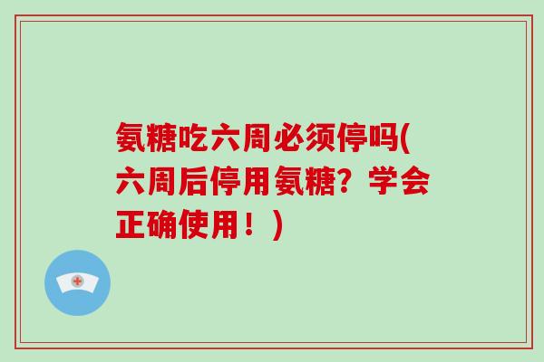 氨糖吃六周必须停吗(六周后停用氨糖?学会正确使用!) 氨糖吃六周必须停吗(六周后停用氨糖?学会正确使用!)