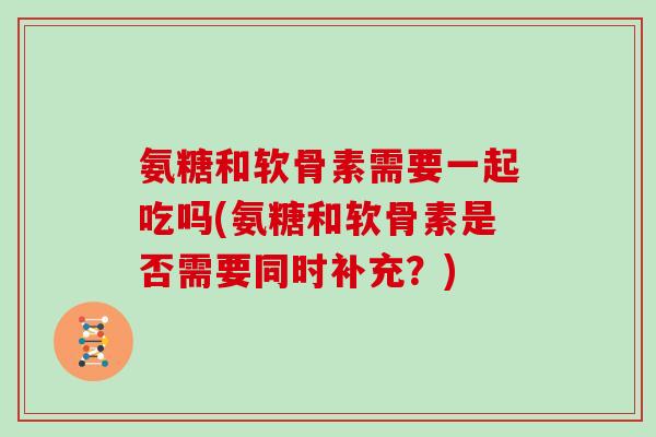 氨糖和软骨素需要一起吃吗(氨糖和软骨素是否需要同时补充？)