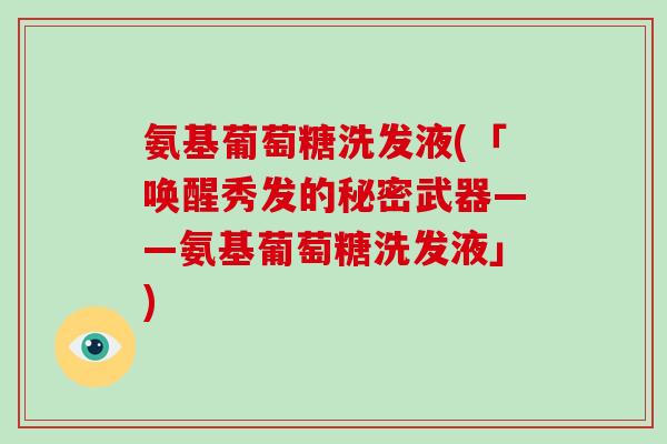 氨基葡萄糖洗发液(「唤醒秀发的秘密武器——氨基葡萄糖洗发液」) 氨基葡萄糖洗发液(「唤醒秀发的秘密武器——氨基葡萄糖洗发液」)