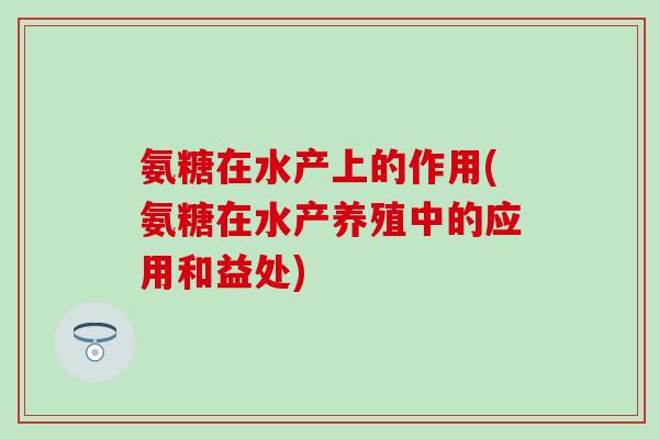 氨糖在水产上的作用(氨糖在水产养殖中的应用和益处) 氨糖在水产上的作用(氨糖在水产养殖中的应用和益处)