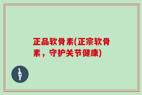正品软骨素(正宗软骨素,守护关节健康) 正品软骨素(正宗软骨素,守护关节健康)