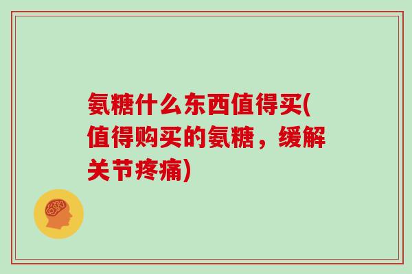 氨糖什么东西值得买(值得购买的氨糖,缓解关节) 氨糖什么东西值得买(值得购买的氨糖,缓解关节)