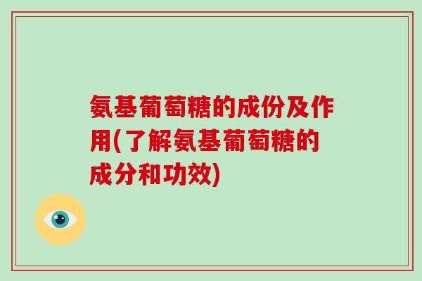 氨基葡萄糖的成份及作用(了解氨基葡萄糖的成分和功效)