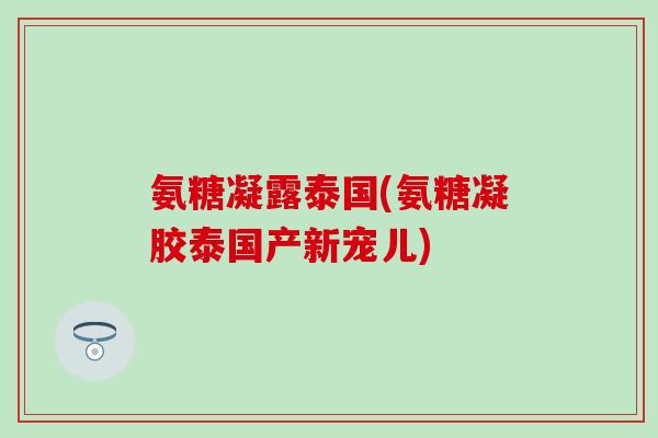 氨糖凝露泰国(氨糖凝胶泰国产新宠儿) 氨糖凝露泰国(氨糖凝胶泰国产新宠儿)