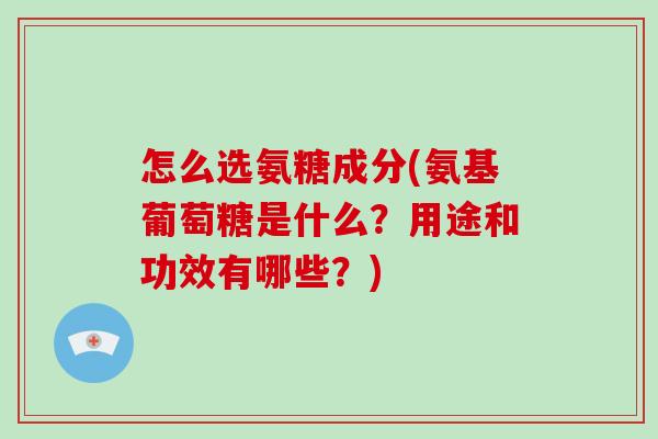 怎么选氨糖成分(氨基葡萄糖是什么？用途和功效有哪些？)