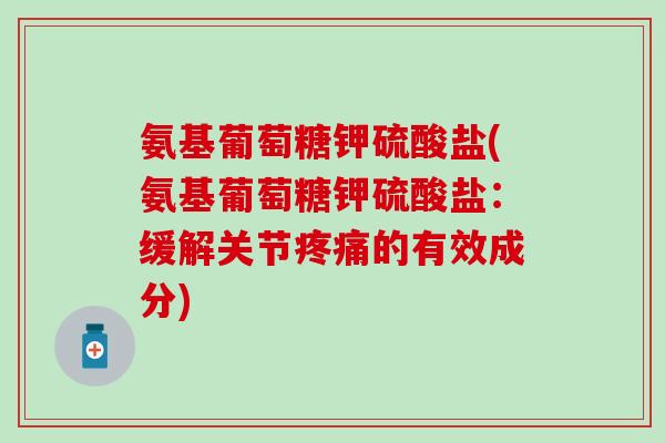氨基葡萄糖钾硫酸盐(氨基葡萄糖钾硫酸盐:缓解关节的有效成分) 氨基葡萄糖钾硫酸盐(氨基葡萄糖钾硫酸盐:缓解关节的有效成分)