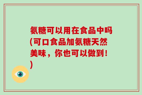 氨糖可以用在食品中吗(可口食品加氨糖天然美味，你也可以做到！)