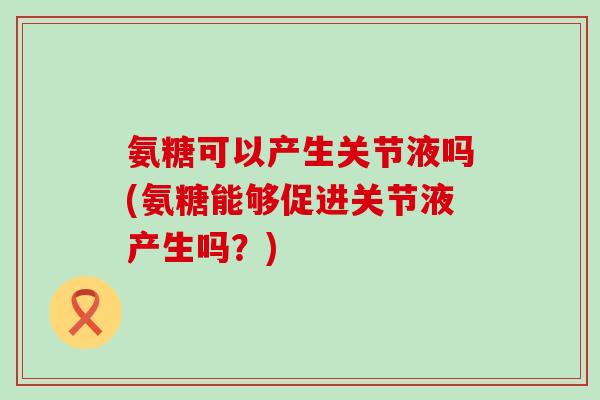 氨糖可以产生关节液吗(氨糖能够促进关节液产生吗?) 氨糖可以产生关节液吗(氨糖能够促进关节液产生吗?)