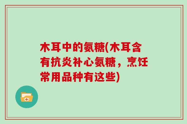 木耳中的氨糖(木耳含有补心氨糖,烹饪常用品种有这些) 木耳中的氨糖(木耳含有补心氨糖,烹饪常用品种有这些)